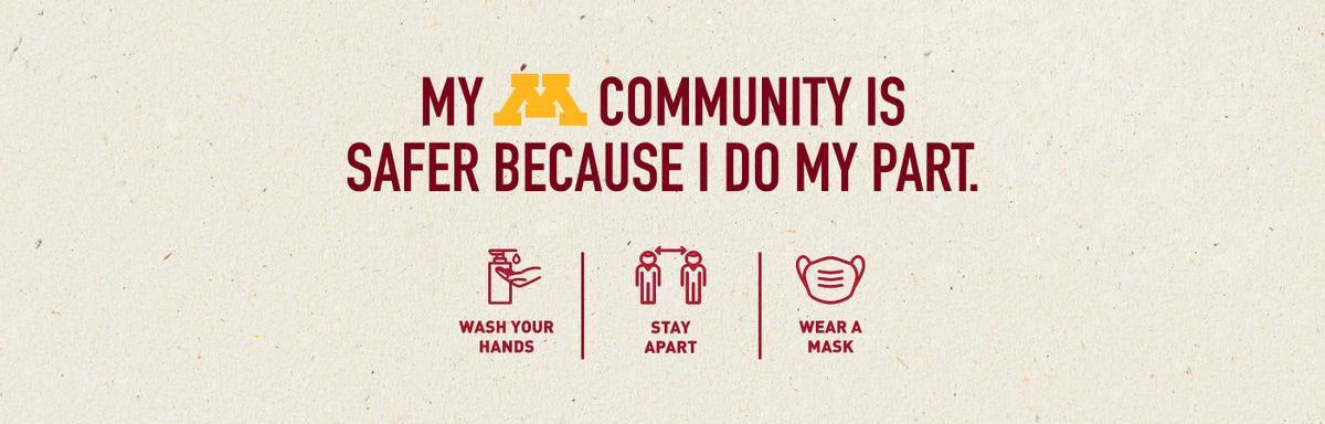 My UMN Community is safer because I do my part.  Wash your hands, stay apart, and wear a mask.